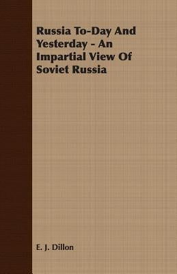 Russia To-Day and Yesterday - An Impartial View of Soviet Russia by Dillon, E. J.
