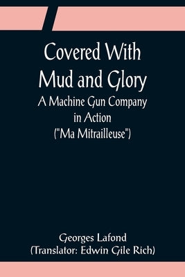 Covered With Mud and Glory; A Machine Gun Company in Action (Ma Mitrailleuse) by LaFond, Georges
