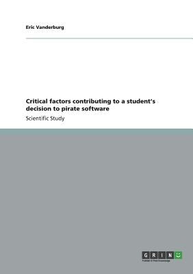 Critical factors contributing to a student's decision to pirate software by Vanderburg, Eric