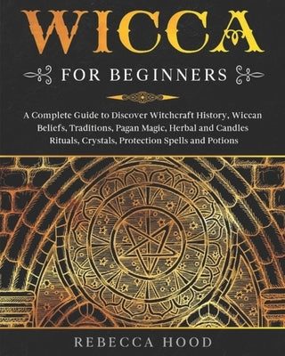 Wicca for Beginners: A Complete Guide to Discover Witchcraft History, Wiccan Beliefs, Traditions, Pagan Magic, Herbal and Candles Rituals, by Hood, Rebecca
