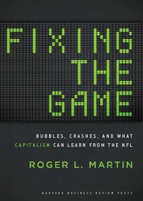 Fixing the Game: Bubbles, Crashes, and What Capitalism Can Learn from the NFL by Martin, Roger L.
