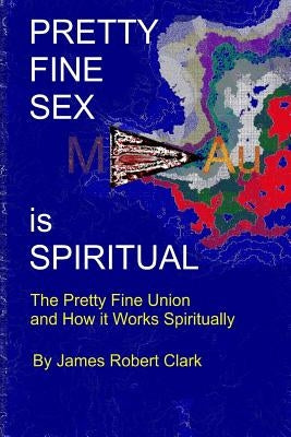 Pretty Fine Sex is Spiritual: The Pretty Fine Sexual Union... How it all Works Spiritually by Clark Ra, James Robert
