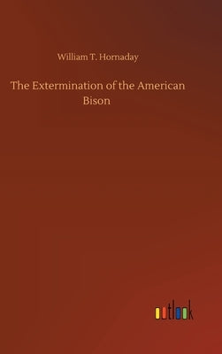The Extermination of the American Bison by Hornaday, William T.