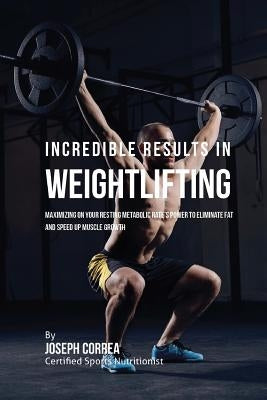 Incredible Results in Weightlifting: Maximizing on your Resting Metabolic Rate's Power to Eliminate Fat and Speed up Muscle Growth by Correa (Certified Sports Nutritionist)