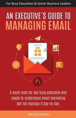 An Executive's Guide to Managing Email by Hurwitz, Wendy