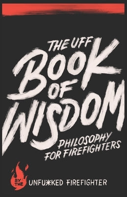 The UFF Book of Wisdom: Philosophy for Firefighters by Firefighter, Unfu*ked