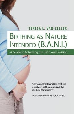 Birthing As Nature Intended (B.A.N.I.): A Guide to Achieving the Birth You Envision by Van-Zeller, Teresa L.