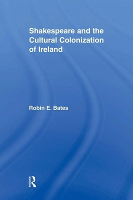 Shakespeare and the Cultural Colonization of Ireland by Bates, Robin