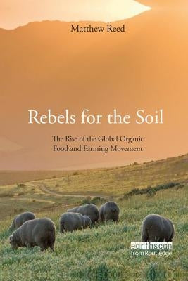 Rebels for the Soil: The Rise of the Global Organic Food and Farming Movement by Reed, Matthew