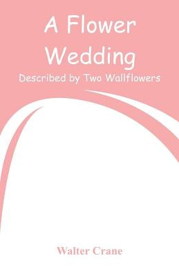 A Flower Wedding: Described by Two Wallflowers by Crane, Walter