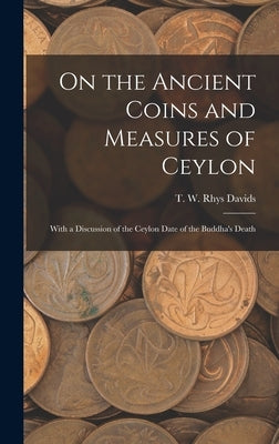 On the Ancient Coins and Measures of Ceylon: With a Discussion of the Ceylon Date of the Buddha's Death by Davids, T. W. Rhys (Thomas William Rh