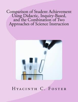 Comparison of Student Achievement Using Didactic, Inquiry-Based, and the Combination of Two Approaches of Science Instruction by Foster, Hyacinth C.
