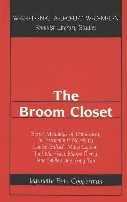 The Broom Closet: Secret Meanings of Domesticity in Postfeminist Novels by Louise Erdrich, Mary Gordon, Toni Morrison, Marge Piercy, Jan by Labovitz, Esther