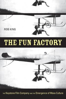 The Fun Factory: The Keystone Film Company and the Emergence of Mass Culture by King, Rob