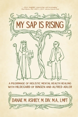 My Sap is Rising: A Pilgrimage of Holistic Mental Health Healing with Hildegard of Bingen and Alfred Adler by Ashley, Danae