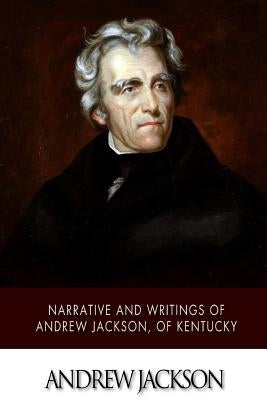 Narrative and Writings of Andrew Jackson, of Kentucky by Jackson, Andrew