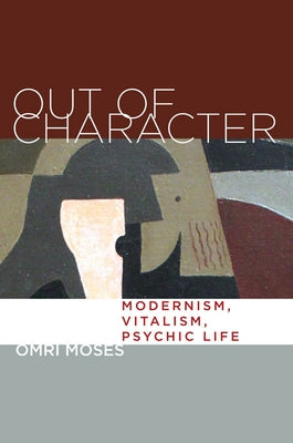 Out of Character: Modernism, Vitalism, Psychic Life by Moses, Omri