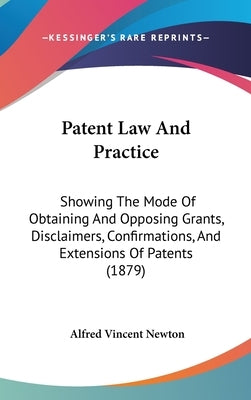 Patent Law And Practice: Showing The Mode Of Obtaining And Opposing Grants, Disclaimers, Confirmations, And Extensions Of Patents (1879) by Newton, Alfred Vincent