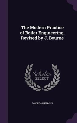 The Modern Practice of Boiler Engineering, Revised by J. Bourne by Armstrong, Robert