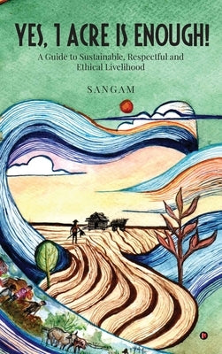 Yes, 1 Acre Is Enough!: A Guide to Sustainable, Respectful and Ethical Livelihood by Sangam