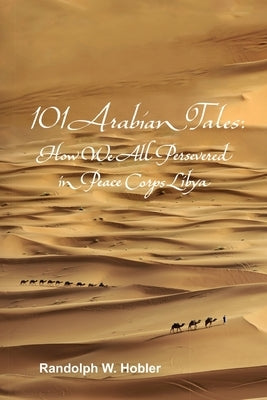 101 Arabian Tales: How We All Persevered in Peace Corps Libya by Hobler, Randolph W.