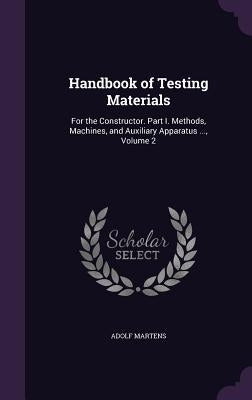Handbook of Testing Materials: For the Constructor. Part I. Methods, Machines, and Auxiliary Apparatus ..., Volume 2 by Martens, Adolf