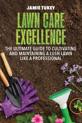 Lawn Care Excellence: The Ultimate Guide to Cultivating and Maintaining a Lush Lawn Like a Professional by Tukey, Jamie
