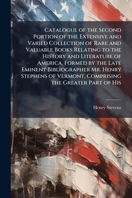 Catalogue of the Second Portion of the Extensive and Varied Collection of Rare and Valuable Books Relating to the History and Literature of America, F by Stevens, Henry