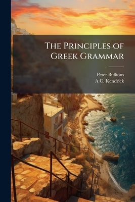 The Principles of Greek Grammar: With Complete Indexes: for Schools and Colleges by Bullions, Peter