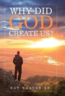 Why Did God Create Us? by Weaver, Ray, Sr.
