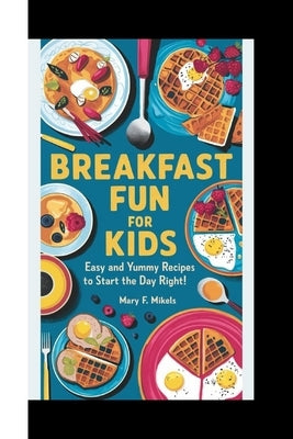 Breakfast Fun for Kids: Easy and Yummy Recipes to Start the Day Right! by F. Mikels, Mary