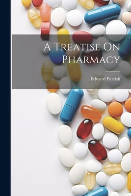 A Treatise On Pharmacy by Parrish, Edward