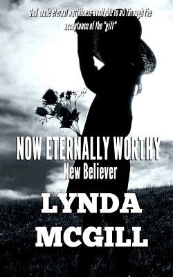 Now Eternally Worthy: New Believer by McGill, Lynda