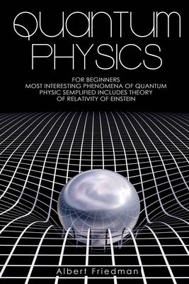 Quantum Physics for Beginners: Most Interesting Phenomena of Quantum Physics Semplified (Includes Theory of Relativity of Einstein) by Friedman, Albert