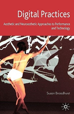 Digital Practices: Aesthetic and Neuroesthetic Approaches to Performance and Technology by Broadhurst, S.