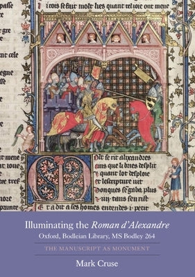 Illuminating the Roman d'Alexandre: Oxford, Bodleian Library, MS Bodley 264: The Manuscript as Monument by Cruse, Mark