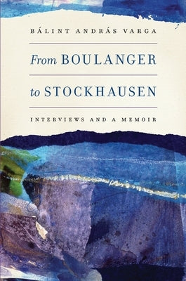From Boulanger to Stockhausen: Interviews and a Memoir by Varga, Bálint András