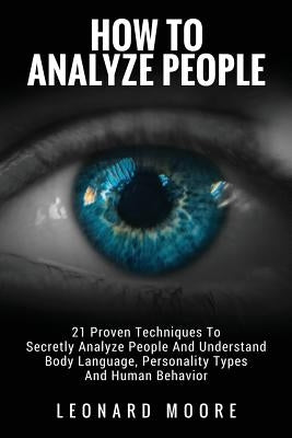 How To Analyze People: 21 Proven Techniques To Secretly Analyze People And Understand Body Language, Personality Types And Human Behavior by Moore, Leonard