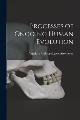 Processes of Ongoing Human Evolution by American Anthropological Association
