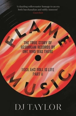 Flame Music: Rock and Roll is Life: Part II: The True Story of Resurgam Records by One Who Was There by Taylor, D. J.