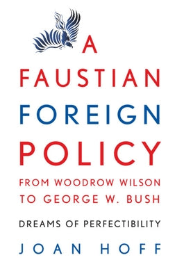A Faustian Foreign Policy from Woodrow Wilson to George W. Bush: Dreams of Perfectibility by Hoff, Joan