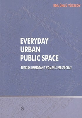 Everyday Urban Public Space: Turkish Immigrant Women's Perspective by Yucesoy, Eda Unlu