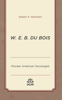 W. E. B. Du Bois: Pioneer American Sociologist by Wortham, Robert a.