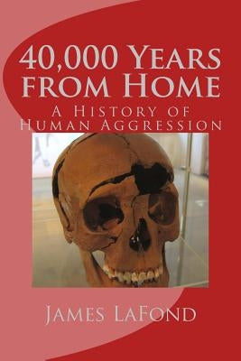 40,000 Years from Home: A History of Human Aggression by LaFond, James