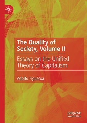 The Quality of Society, Volume II: Essays on the Unified Theory of Capitalism by Figueroa, Adolfo