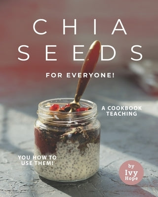 Chia Seeds for Everyone!: A Cookbook Teaching You How to Use Them! by Hope, Ivy