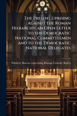 The Present Uprising Against the Roman Hierarchy; an Open Letter to the Democratic National Committeemen and to the Democratic National Delegates by Publicity Bureau Concerning Roman Cathol