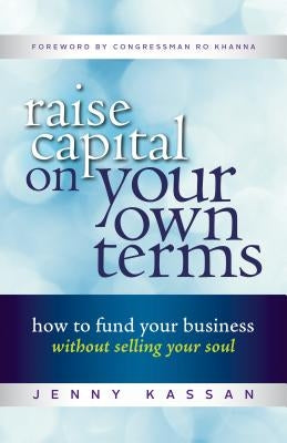 Raise Capital on Your Own Terms: How to Fund Your Business Without Selling Your Soul by Kassan, Jenny