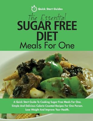 The Essential Sugar Free Diet Meals For One: A Quick Start Guide To Cooking Sugar-Free Meals For One. Simple And Delicious Calorie Counted Recipes For by Start Guides, Quick