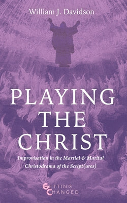 Playing the Christ: Improvisation in the Martial and Marital Christodrama of the Script(ures) by Davidson, William J.